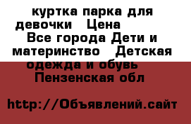 куртка парка для девочки › Цена ­ 1 500 - Все города Дети и материнство » Детская одежда и обувь   . Пензенская обл.